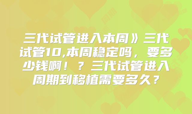 三代试管进入本周》三代试管10,本周稳定吗,要多少钱啊!?三代试管进入周期到移植需要多久?