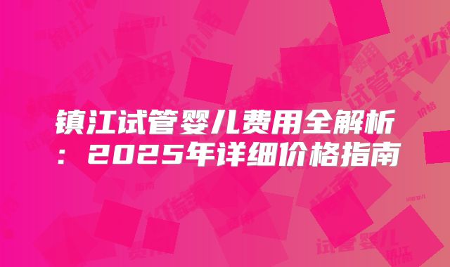 镇江试管婴儿费用全解析:2025年详细价格指南