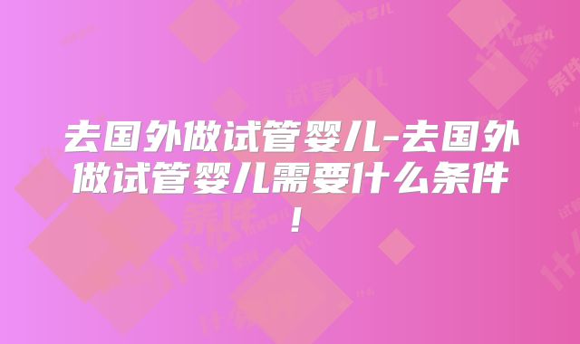 去国外做试管婴儿-去国外做试管婴儿需要什么条件！