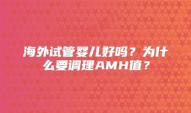 海外试管婴儿好吗？为什么要调理AMH值？