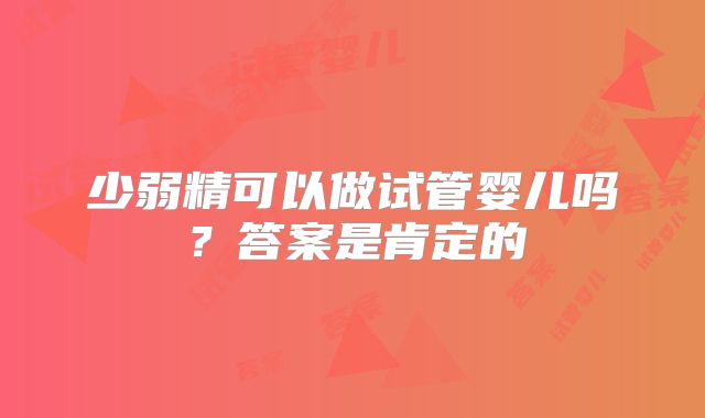 少弱精可以做试管婴儿吗？答案是肯定的