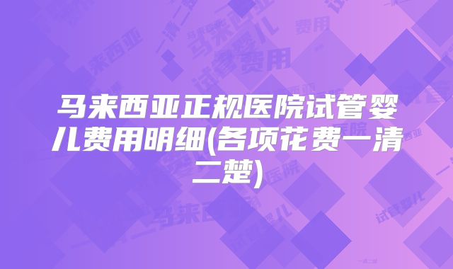 马来西亚正规医院试管婴儿费用明细(各项花费一清二楚)