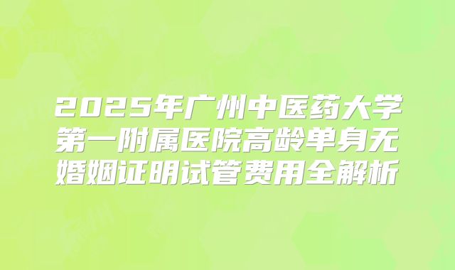 2025年广州中医药大学第一附属医院高龄单身无婚姻证明试管费用全解析