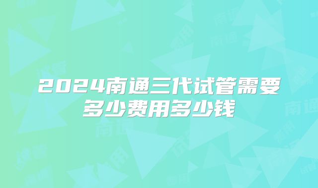 2024南通三代试管需要多少费用多少钱