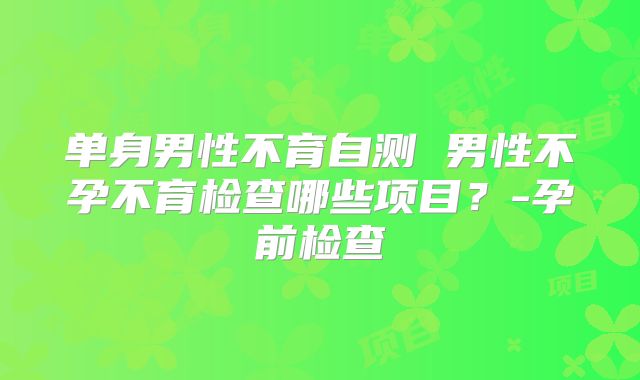 单身男性不育自测 男性不孕不育检查哪些项目？-孕前检查