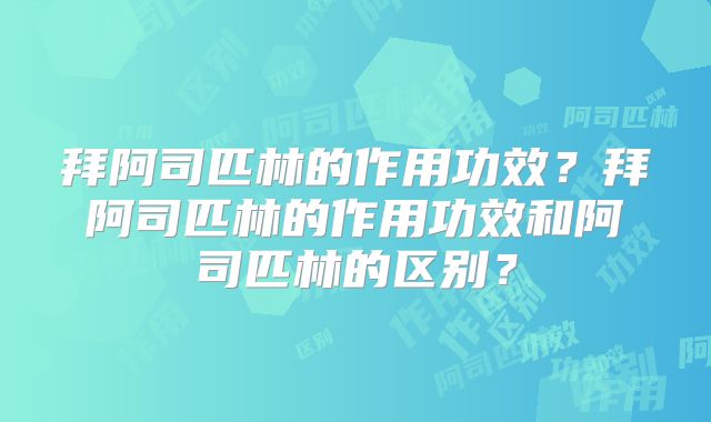 拜阿司匹林的作用功效？拜阿司匹林的作用功效和阿司匹林的区别？