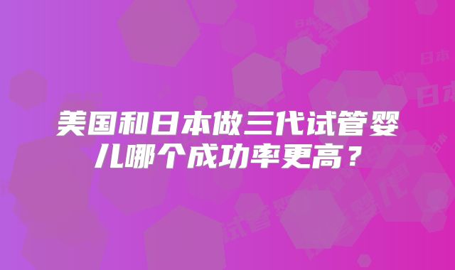 美国和日本做三代试管婴儿哪个成功率更高？