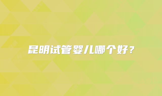 昆明试管婴儿哪个好？