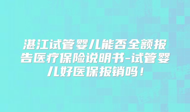 湛江试管婴儿能否全额报告医疗保险说明书-试管婴儿好医保报销吗！