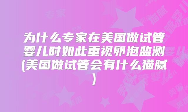 为什么专家在美国做试管婴儿时如此重视卵泡监测(美国做试管会有什么猫腻)