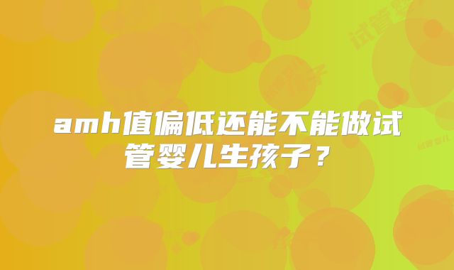 amh值偏低还能不能做试管婴儿生孩子？
