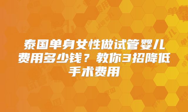泰国单身女性做试管婴儿费用多少钱？教你3招降低手术费用