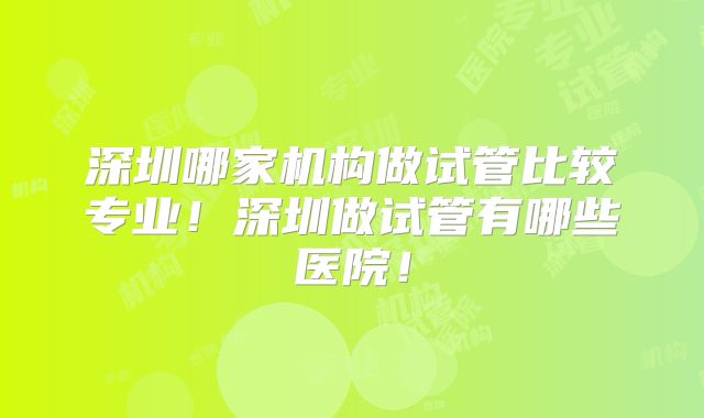 深圳哪家机构做试管比较专业！深圳做试管有哪些医院！
