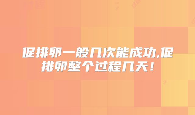 促排卵一般几次能成功,促排卵整个过程几天！