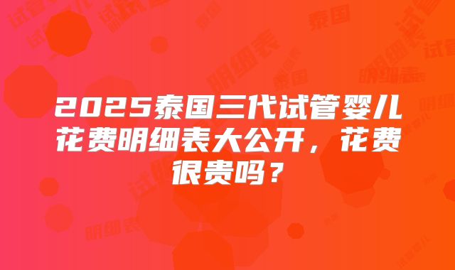 2025泰国三代试管婴儿花费明细表大公开，花费很贵吗？