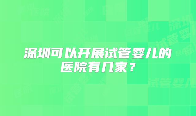 深圳可以开展试管婴儿的医院有几家？