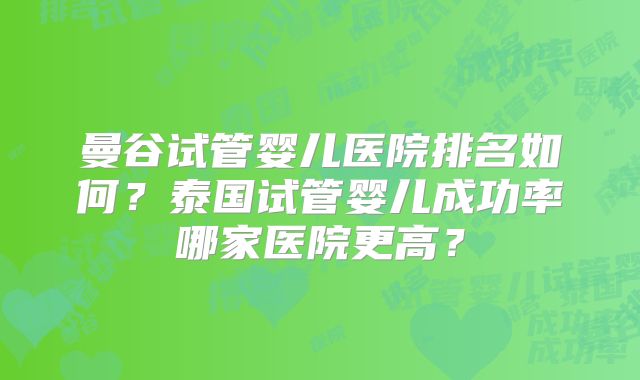 曼谷试管婴儿医院排名如何？泰国试管婴儿成功率哪家医院更高？