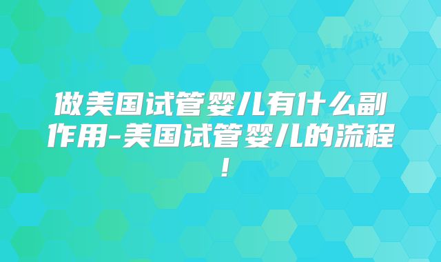 做美国试管婴儿有什么副作用-美国试管婴儿的流程！