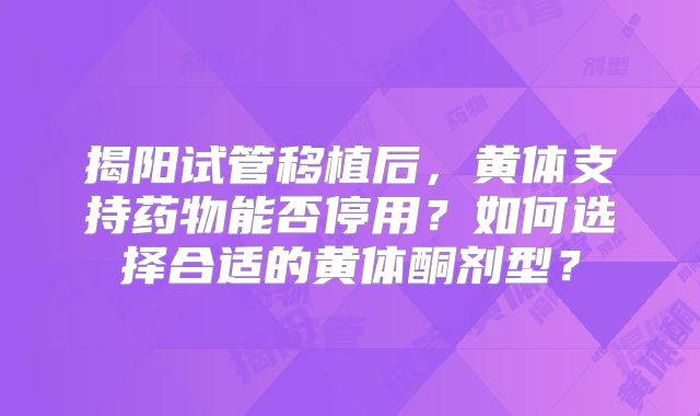 揭阳试管移植后，黄体支持药物能否停用？如何选择合适的黄体酮剂型？