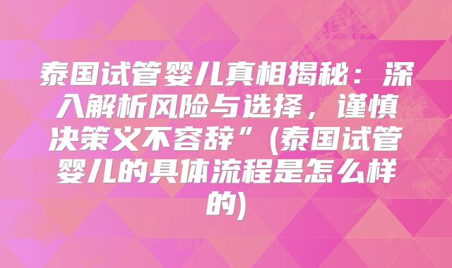 泰国试管婴儿真相揭秘：深入解析风险与选择，谨慎决策义不容辞”(泰国试管婴儿的具体流程是怎么样的)