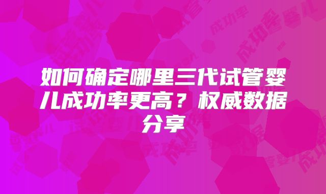 如何确定哪里三代试管婴儿成功率更高？权威数据分享