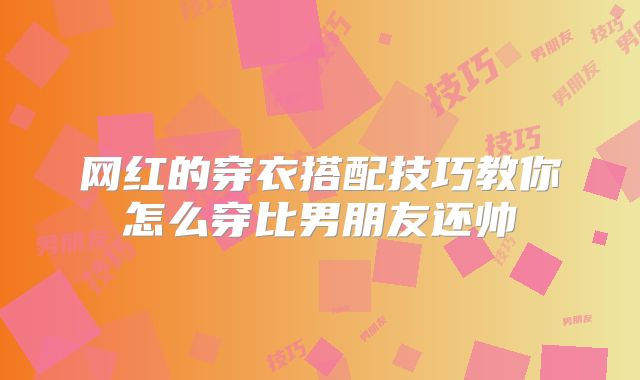 网红的穿衣搭配技巧教你怎么穿比男朋友还帅
