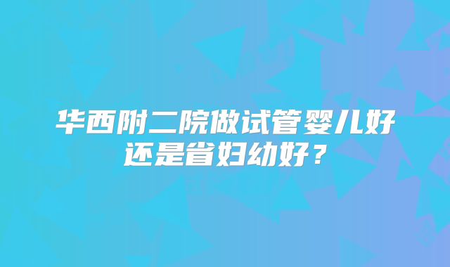 华西附二院做试管婴儿好还是省妇幼好？