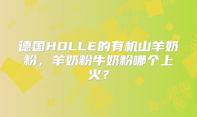 德国HOLLE的有机山羊奶粉,羊奶粉牛奶粉哪个上火?