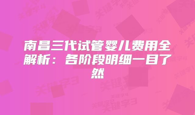 南昌三代试管婴儿费用全解析:各阶段明细一目了然