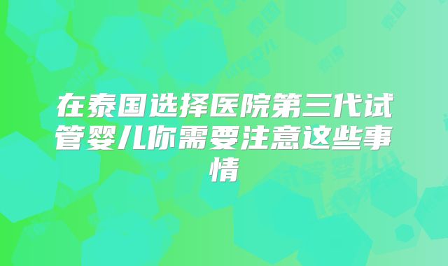 在泰国选择医院第三代试管婴儿你需要注意这些事情