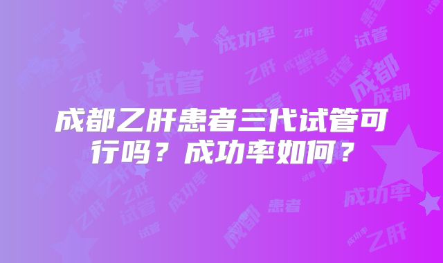 成都乙肝患者三代试管可行吗？成功率如何？