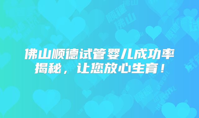 佛山顺德试管婴儿成功率揭秘,让您放心生育!