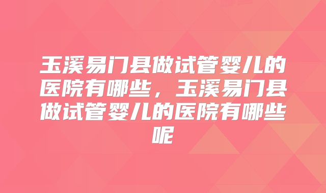 玉溪易门县做试管婴儿的医院有哪些,玉溪易门县做试管婴儿的医院有哪些呢
