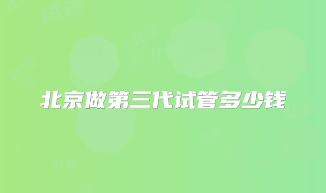 北京做第三代试管多少钱
