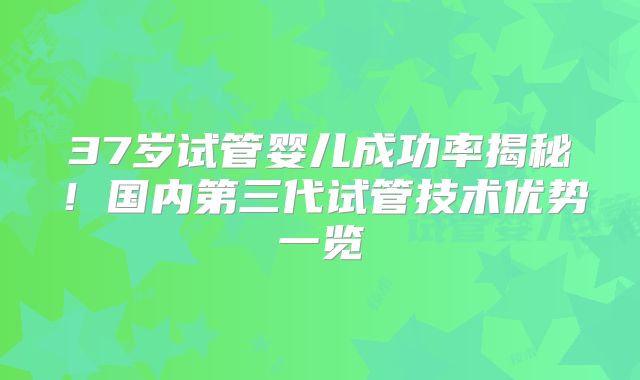 37岁试管婴儿成功率揭秘！国内第三代试管技术优势一览