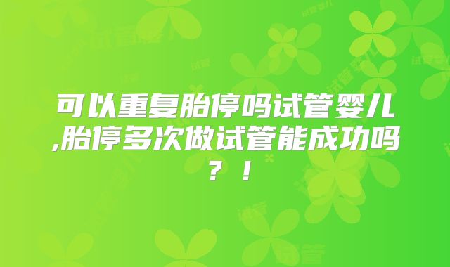 可以重复胎停吗试管婴儿,胎停多次做试管能成功吗?!