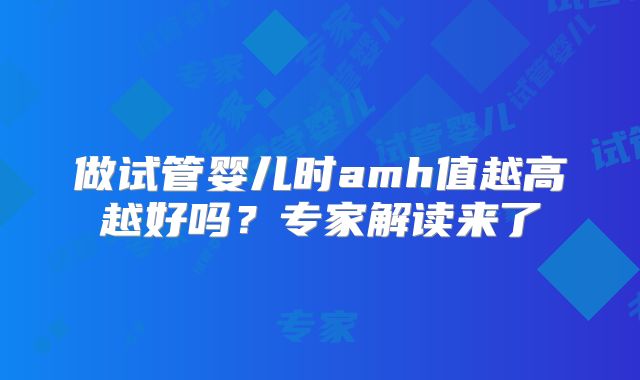 做试管婴儿时amh值越高越好吗？专家解读来了