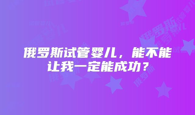 俄罗斯试管婴儿，能不能让我一定能成功？