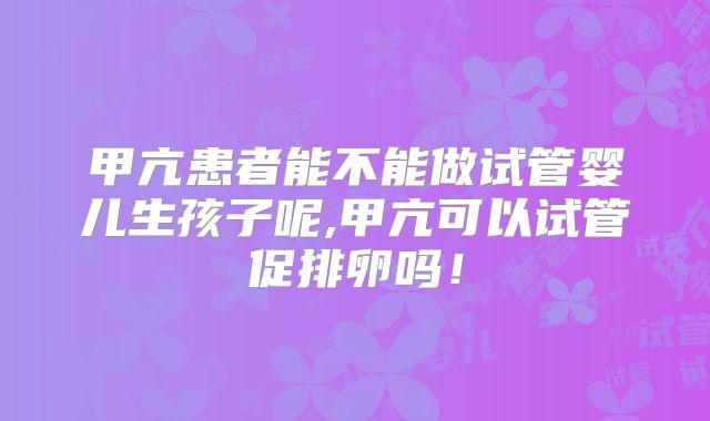 甲亢患者能不能做试管婴儿生孩子呢,甲亢可以试管促排卵吗！