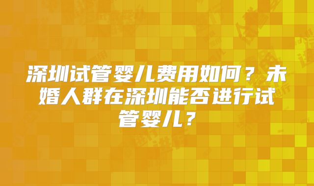 深圳试管婴儿费用如何？未婚人群在深圳能否进行试管婴儿？