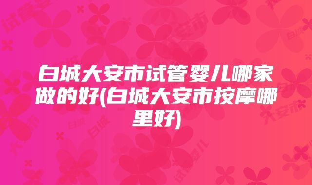 白城大安市试管婴儿哪家做的好(白城大安市按摩哪里好)