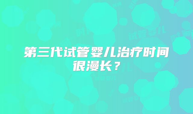 第三代试管婴儿治疗时间很漫长？