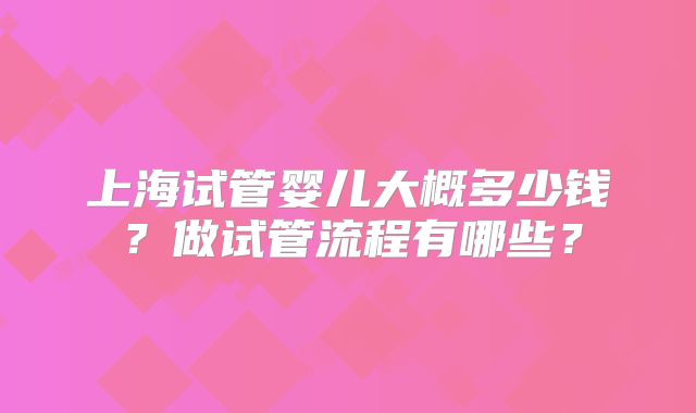 上海试管婴儿大概多少钱？做试管流程有哪些？
