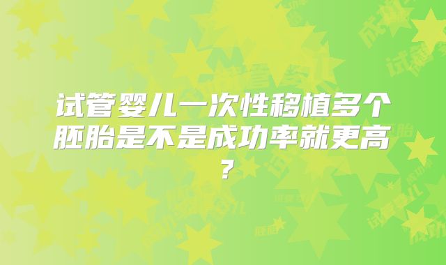 试管婴儿一次性移植多个胚胎是不是成功率就更高？