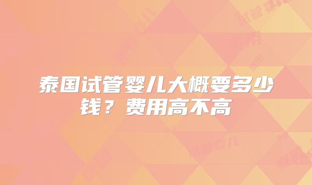 泰国试管婴儿大概要多少钱？费用高不高