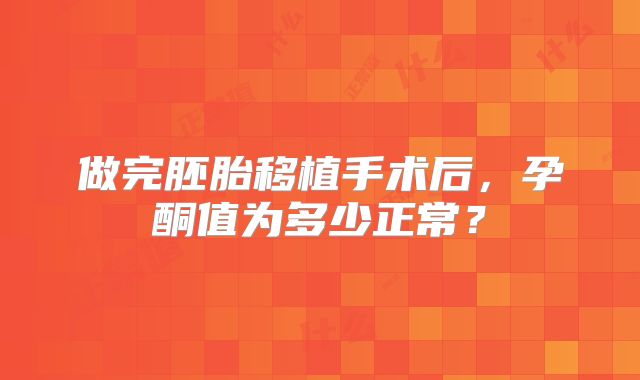 做完胚胎移植手术后,孕酮值为多少正常?