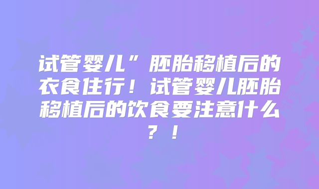 试管婴儿”胚胎移植后的衣食住行！试管婴儿胚胎移植后的饮食要注意什么？！