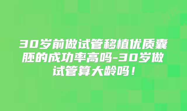 30岁前做试管移植优质囊胚的成功率高吗-30岁做试管算大龄吗！