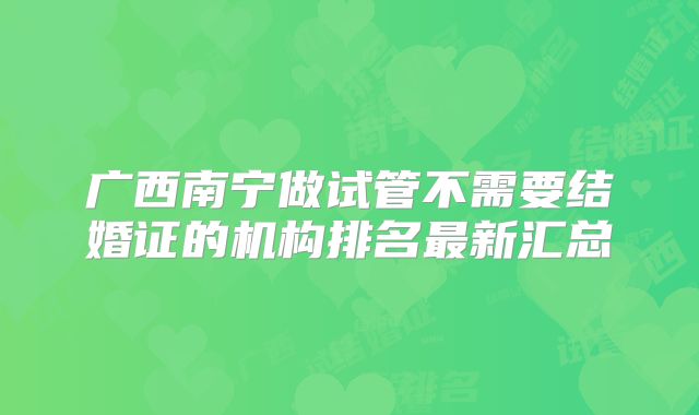 广西南宁做试管不需要结婚证的机构排名最新汇总
