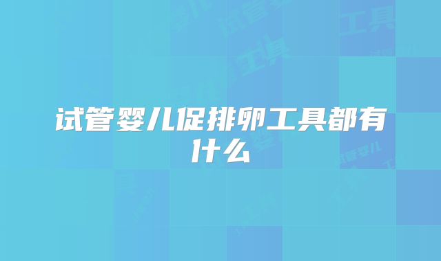 试管婴儿促排卵工具都有什么